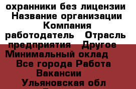 .охранники без лицензии › Название организации ­ Компания-работодатель › Отрасль предприятия ­ Другое › Минимальный оклад ­ 1 - Все города Работа » Вакансии   . Ульяновская обл.,Барыш г.